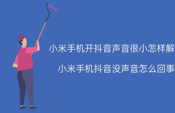 小米手机开抖音声音很小怎样解决 小米手机抖音没声音怎么回事？